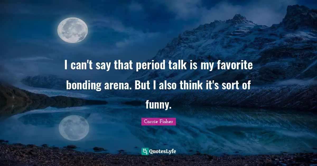 Carrie Fisher Quotes: "I can't say that period talk is my favorite bonding arena. But I also think it's sort of funny."