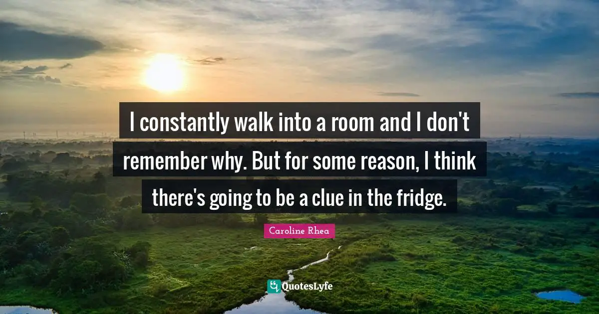 I constantly walk into a room and I don't remember why. But for some reason, I think there's going to be a clue in the fridge.