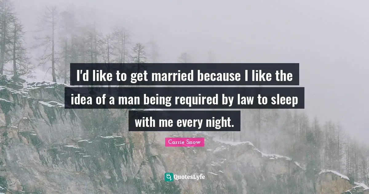 I'd like to get married because I like the idea of a man being required by law to sleep with me every night.