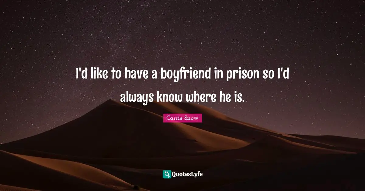 I'd like to have a boyfriend in prison so I'd always know where he is.
