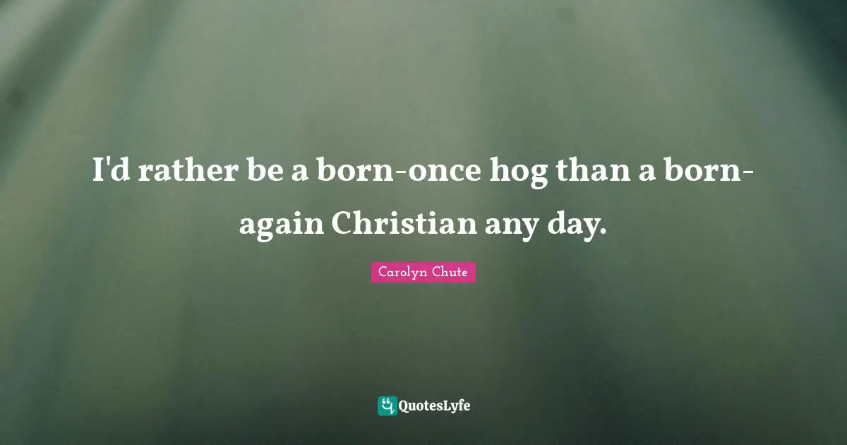 Hog Quotes: "I'd rather be a born-once hog than a born-again Christian any day."