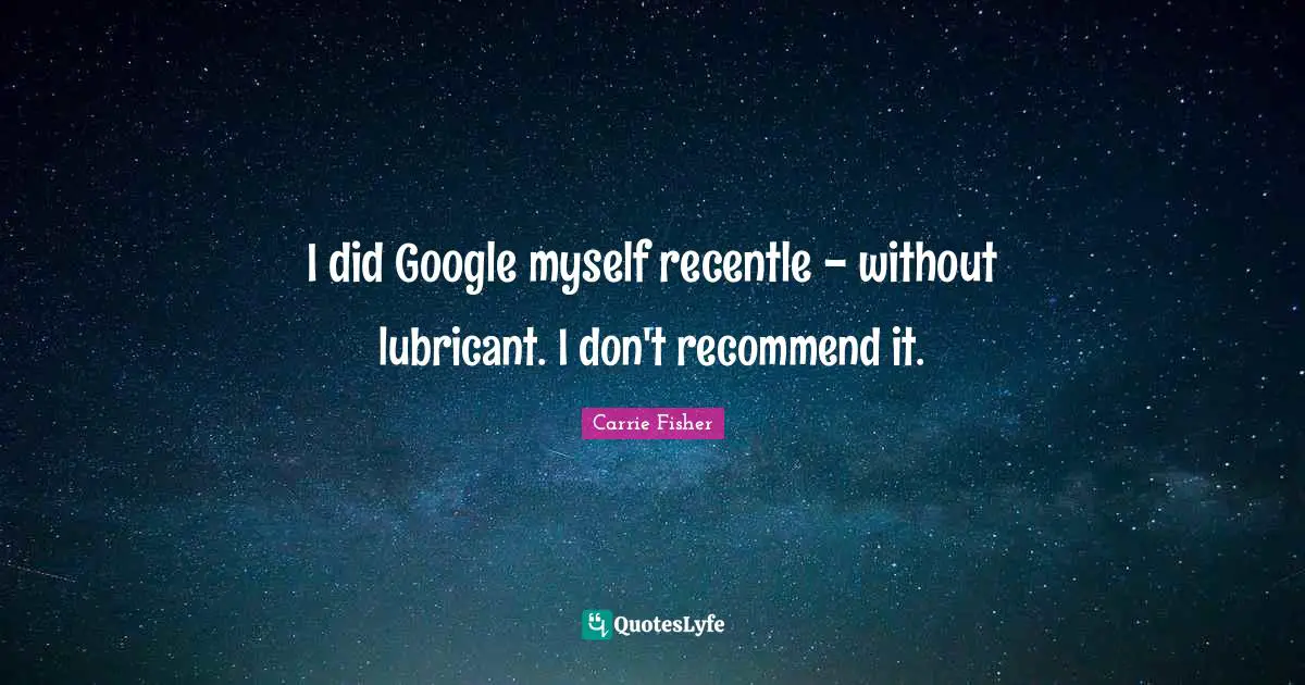 Google Quotes: "I did Google myself recentle - without lubricant. I don't recommend it."