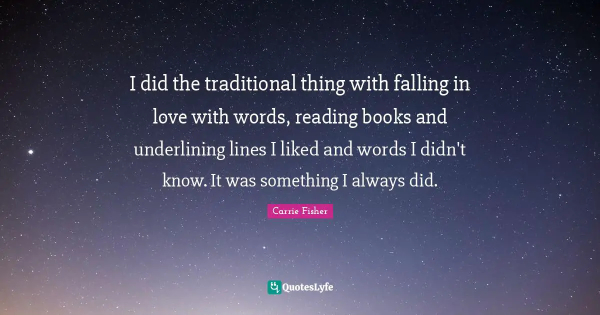 I did the traditional thing with falling in love with words, reading books and underlining lines I liked and words I didn't know. It was something I always did.