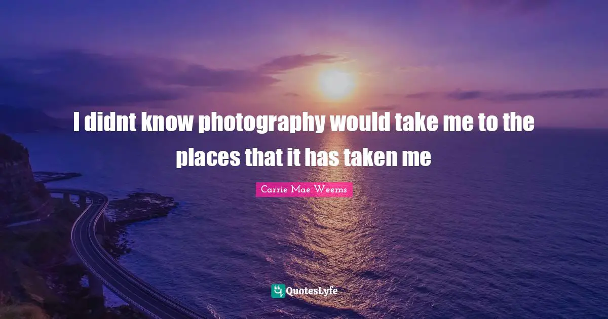 I didnt know photography would take me to the places that it has taken me