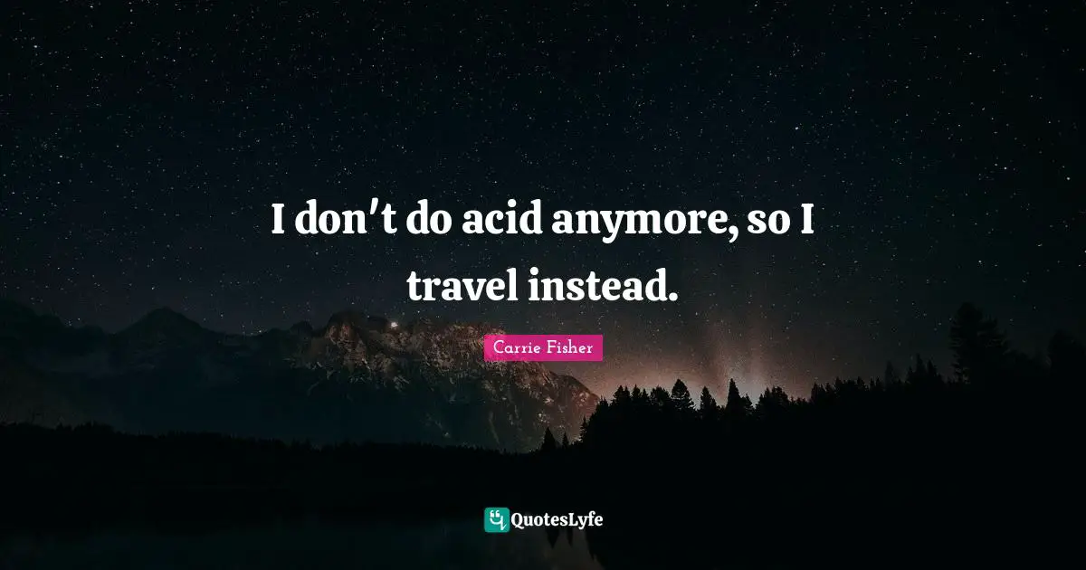 I don't do acid anymore, so I travel instead.
