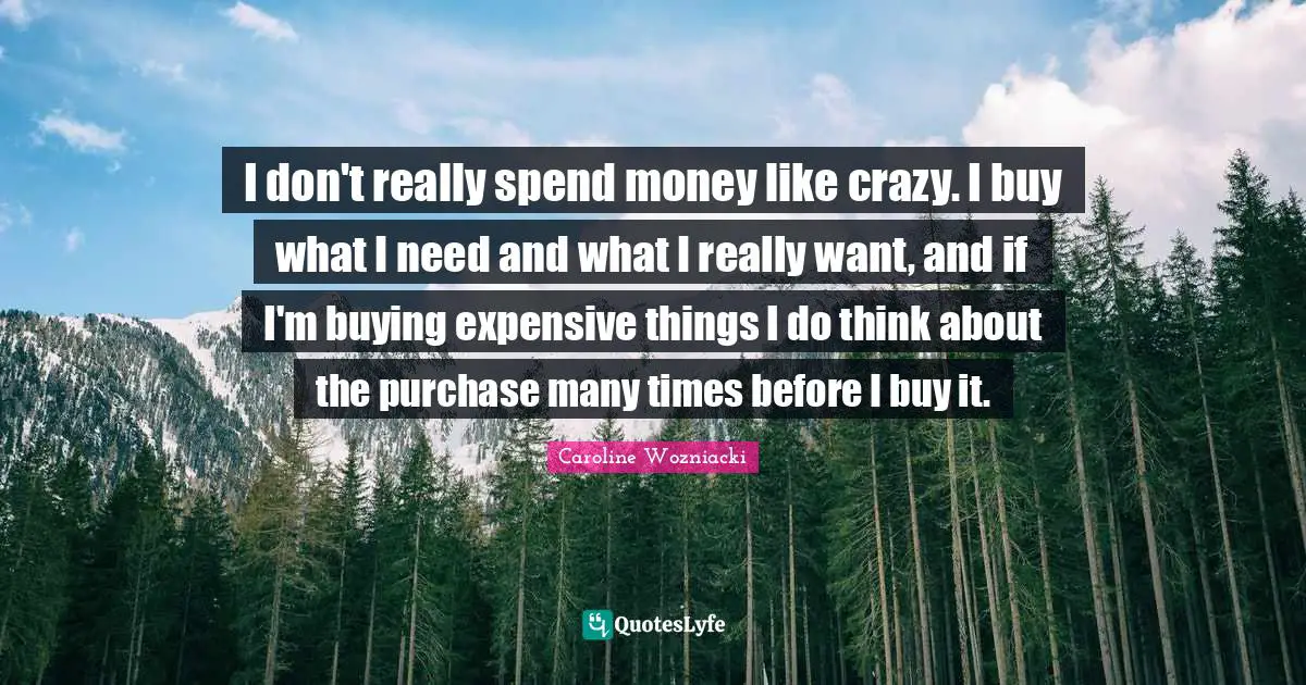 Caroline Wozniacki Quotes: "I don't really spend money like crazy. I buy what I need and what I really want, and if I'm buying expensive things I do think about the purchase many times before I buy it."