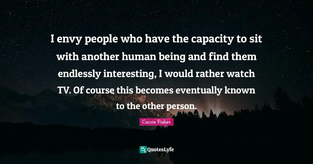 Carrie Fisher Quotes: "I envy people who have the capacity to sit with another human being and find them endlessly interesting, I would rather watch TV. Of course this becomes eventually known to the other person."