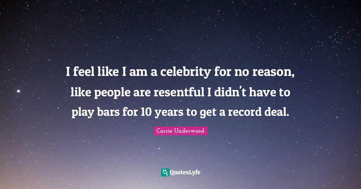 I feel like I am a celebrity for no reason, like people are resentful I didn't have to play bars for 10 years to get a record deal.