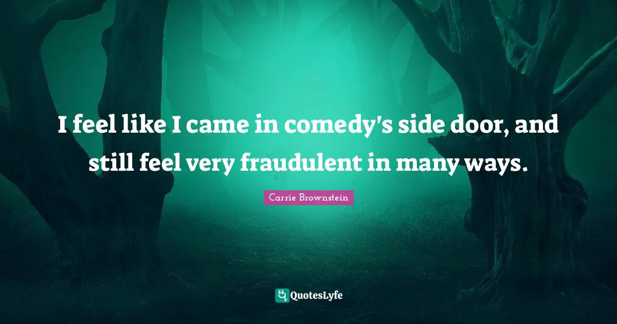 I feel like I came in comedy's side door, and still feel very fraudulent in many ways.