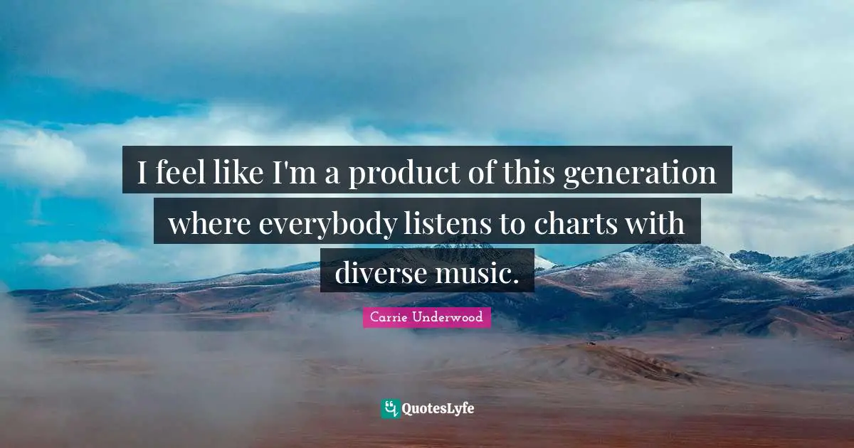 I feel like I'm a product of this generation where everybody listens to charts with diverse music.