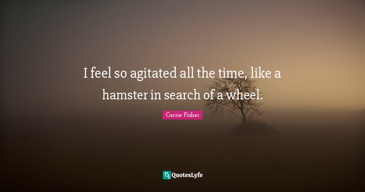 Carrie Fisher Quotes: "I feel so agitated all the time, like a hamster in search of a wheel."