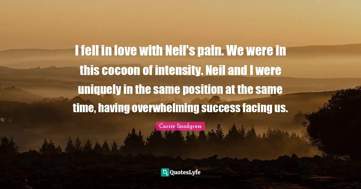 I fell in love with Neil's pain. We were in this cocoon of intensity. Neil and I were uniquely in the same position at the same time, having overwhelming success facing us.