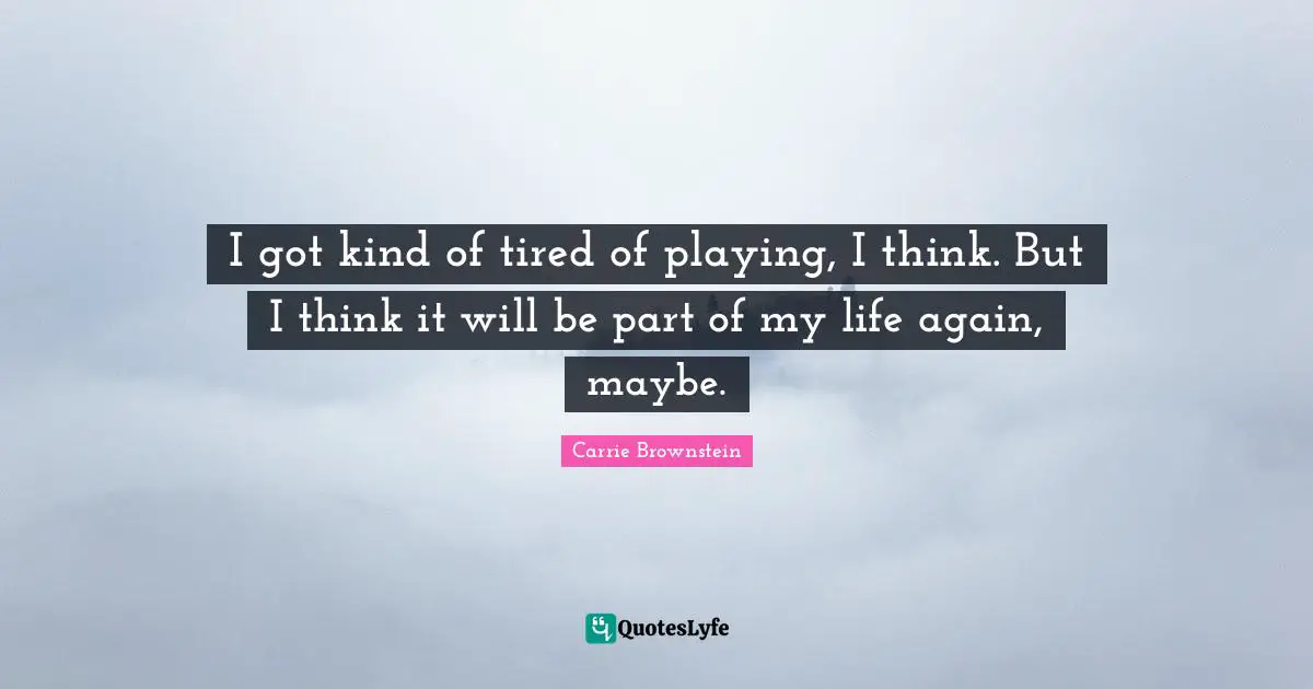 I got kind of tired of playing, I think. But I think it will be part of my life again, maybe.