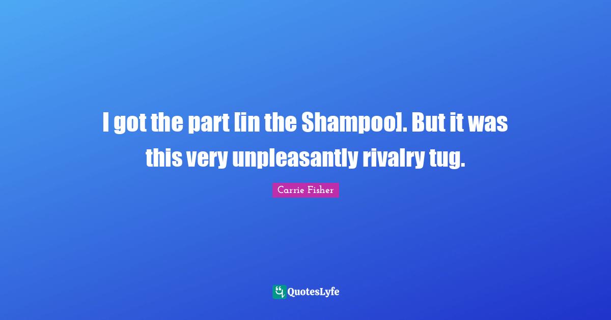 I got the part [in the Shampoo]. But it was this very unpleasantly rivalry tug.