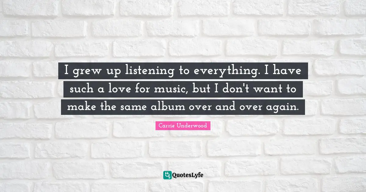 I grew up listening to everything. I have such a love for music, but I don't want to make the same album over and over again.