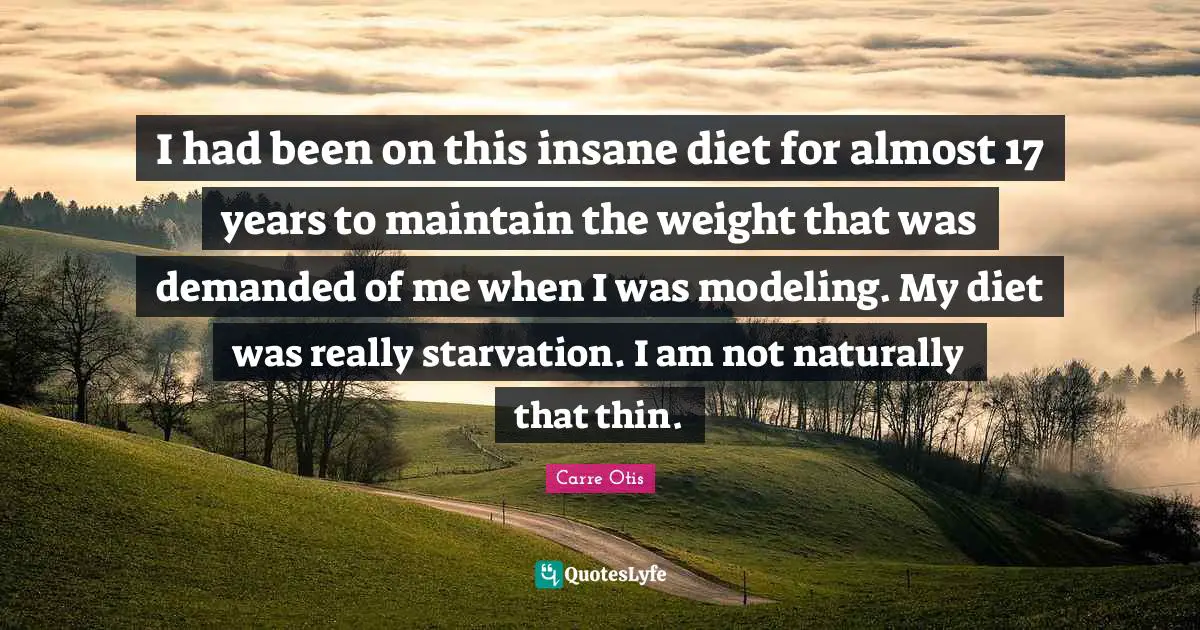 I had been on this insane diet for almost 17 years to maintain the weight that was demanded of me when I was modeling. My diet was really starvation. I am not naturally that thin.