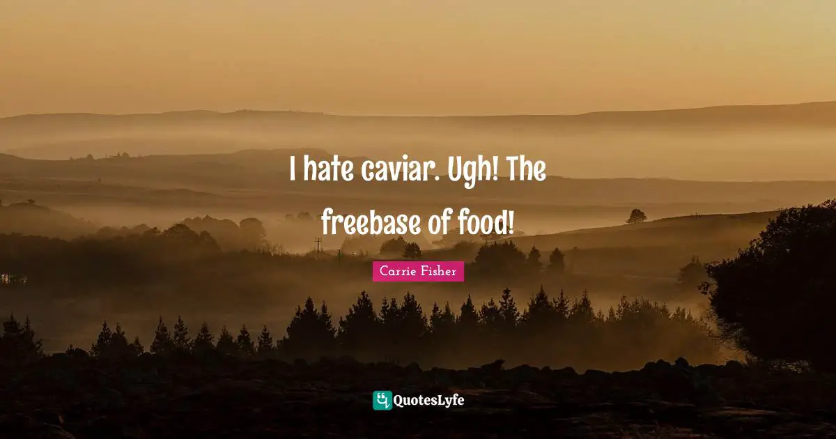 I hate caviar. Ugh! The freebase of food!