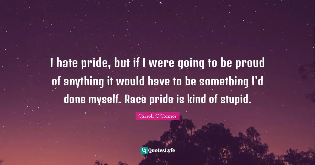 Carroll O'Connor Quotes: "I hate pride, but if I were going to be proud of anything it would have to be something I'd done myself. Race pride is kind of stupid."
