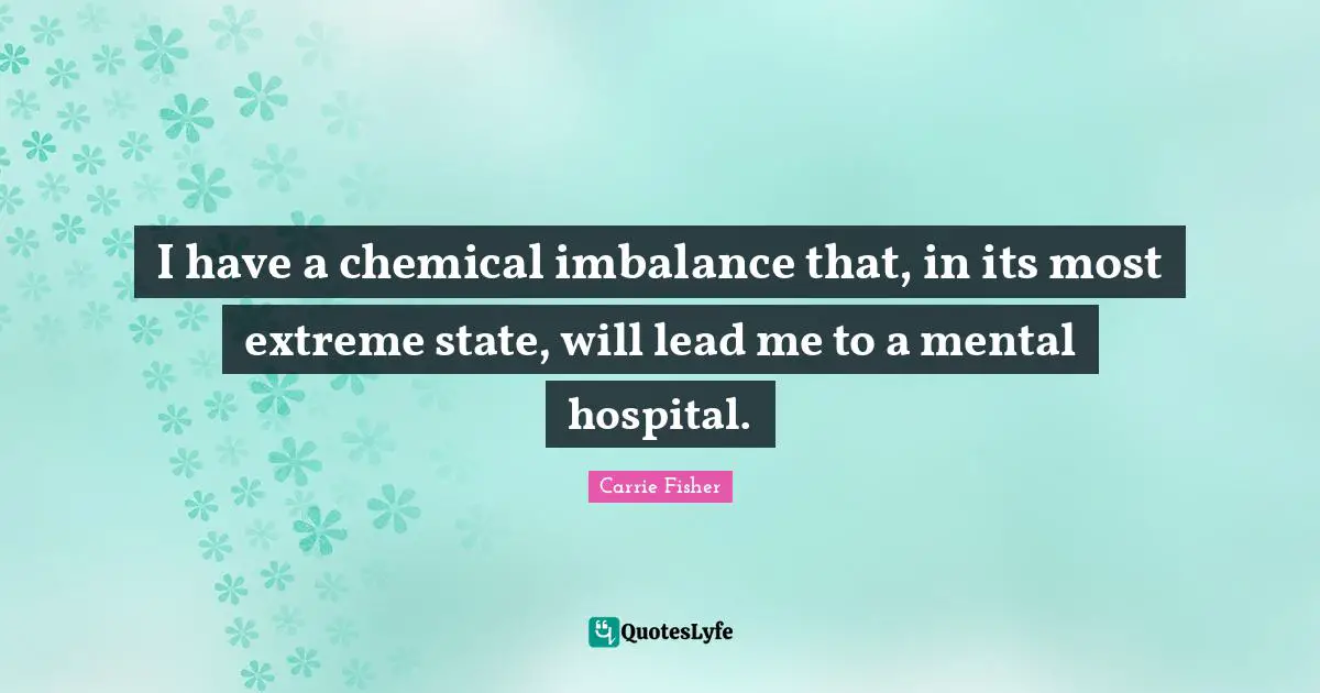Carrie Fisher Quotes: "I have a chemical imbalance that, in its most extreme state, will lead me to a mental hospital."