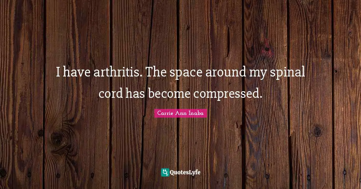 I have arthritis. The space around my spinal cord has become compressed.
