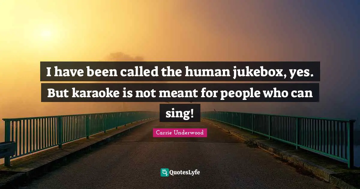 Carrie Underwood Quotes: "I have been called the human jukebox, yes. But karaoke is not meant for people who can sing!"