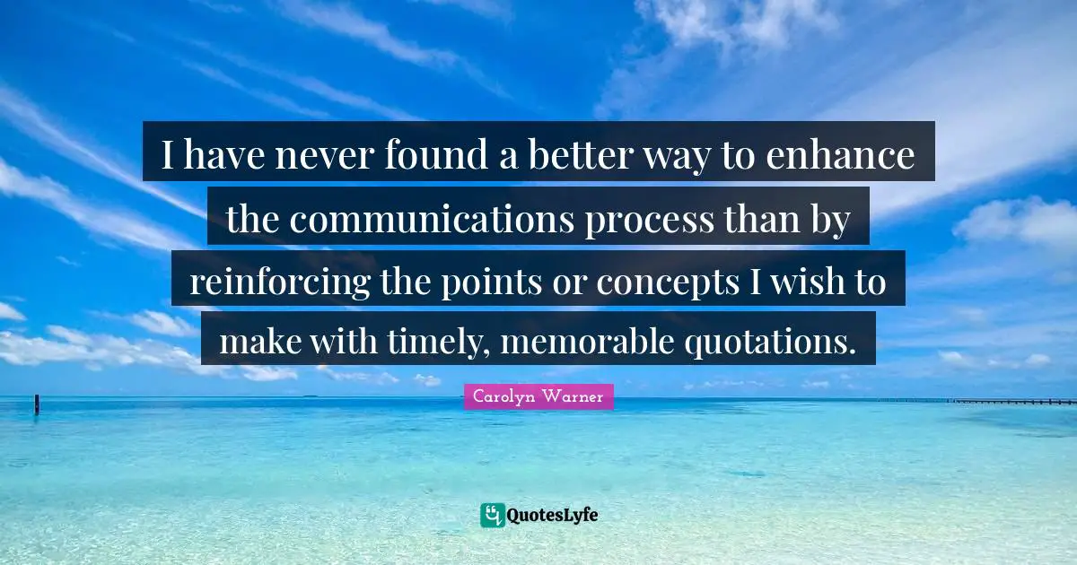I have never found a better way to enhance the communications process than by reinforcing the points or concepts I wish to make with timely, memorable quotations.