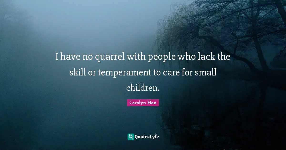I have no quarrel with people who lack the skill or temperament to care for small children.
