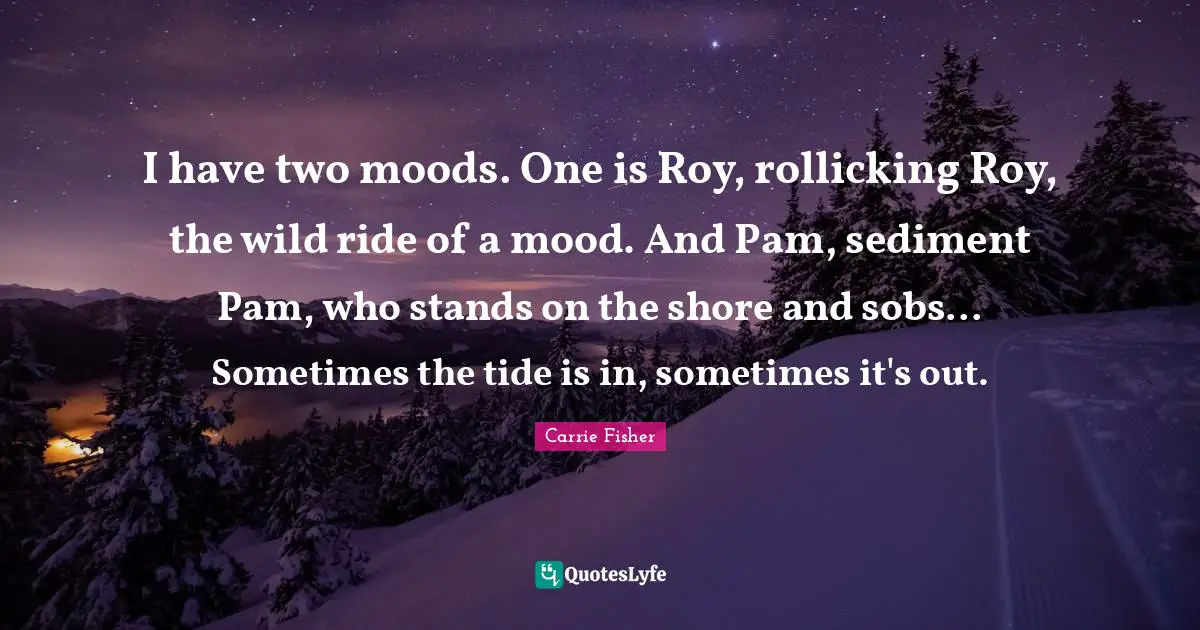 Shore Quotes: "I have two moods. One is Roy, rollicking Roy, the wild ride of a mood. And Pam, sediment Pam, who stands on the shore and sobs... Sometimes the tide is in, sometimes it's out."