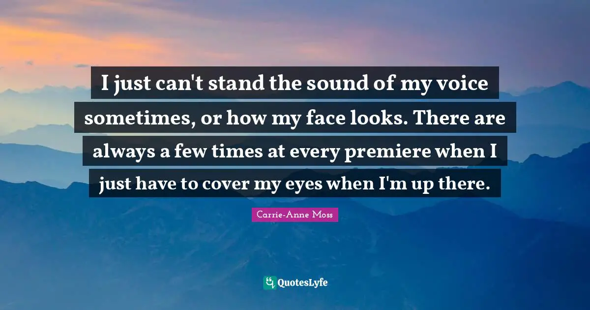 I just can't stand the sound of my voice sometimes, or how my face looks. There are always a few times at every premiere when I just have to cover my eyes when I'm up there.