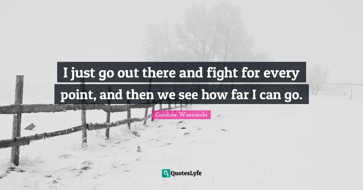 I just go out there and fight for every point, and then we see how far I can go.