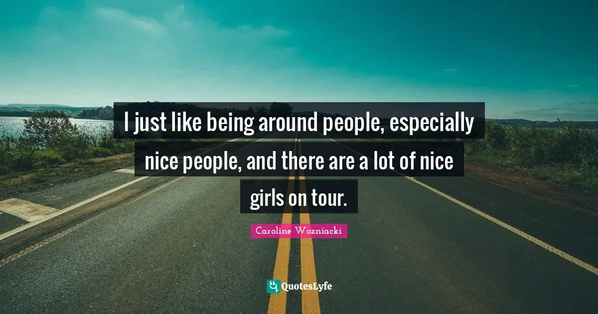 Caroline Wozniacki Quotes: "I just like being around people, especially nice people, and there are a lot of nice girls on tour."