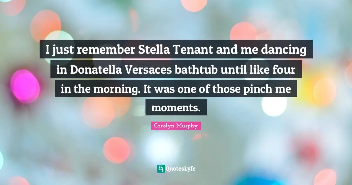 I just remember Stella Tenant and me dancing in Donatella Versaces bathtub until like four in the morning. It was one of those pinch me moments.