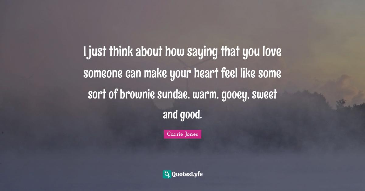 Sweet Quotes: "I just think about how saying that you love someone can make your heart feel like some sort of brownie sundae, warm, gooey, sweet and good."