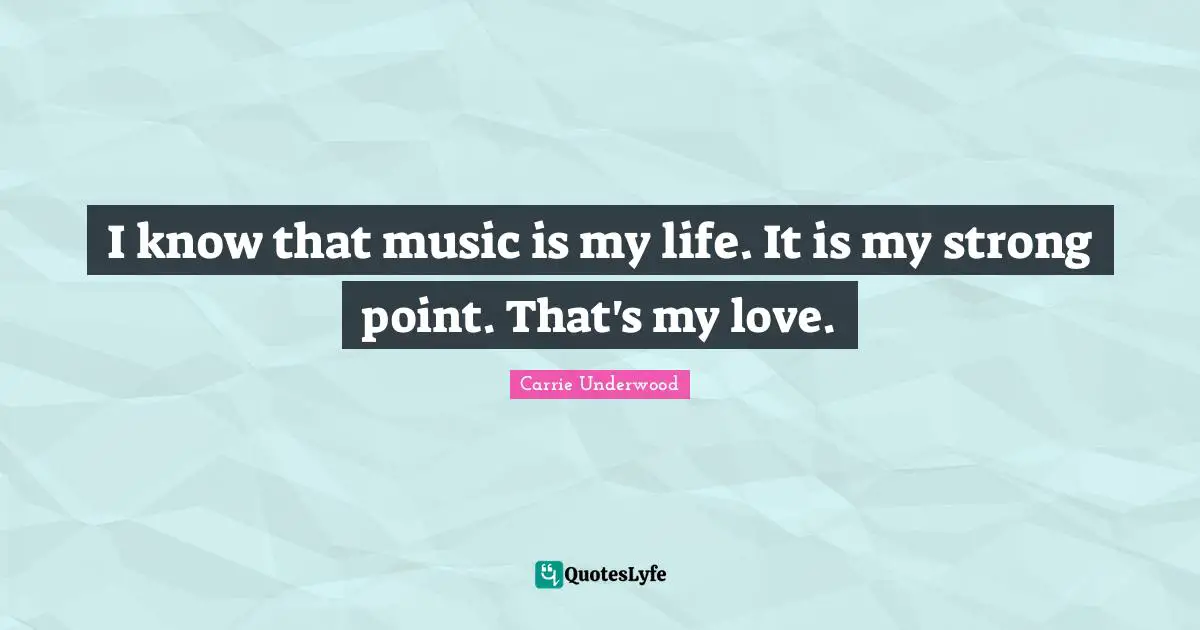 I know that music is my life. It is my strong point. That's my love.