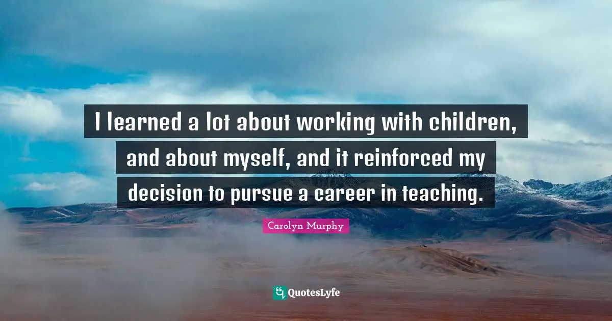 I learned a lot about working with children, and about myself, and it reinforced my decision to pursue a career in teaching.