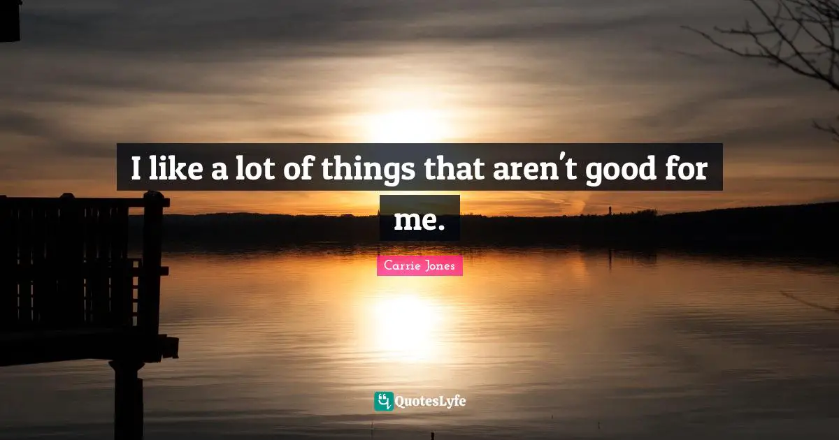 I like a lot of things that aren't good for me.