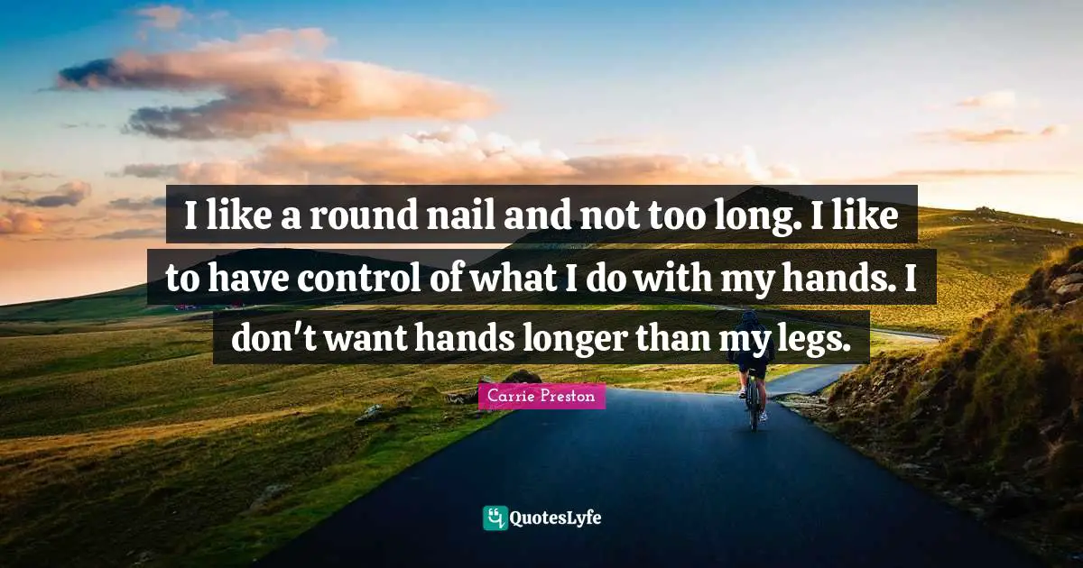 I like a round nail and not too long. I like to have control of what I do with my hands. I don't want hands longer than my legs.