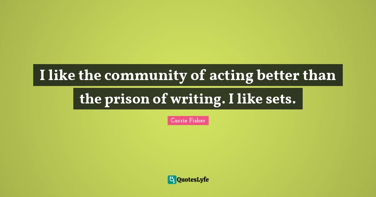 Carrie Fisher Quotes: "I like the community of acting better than the prison of writing. I like sets."