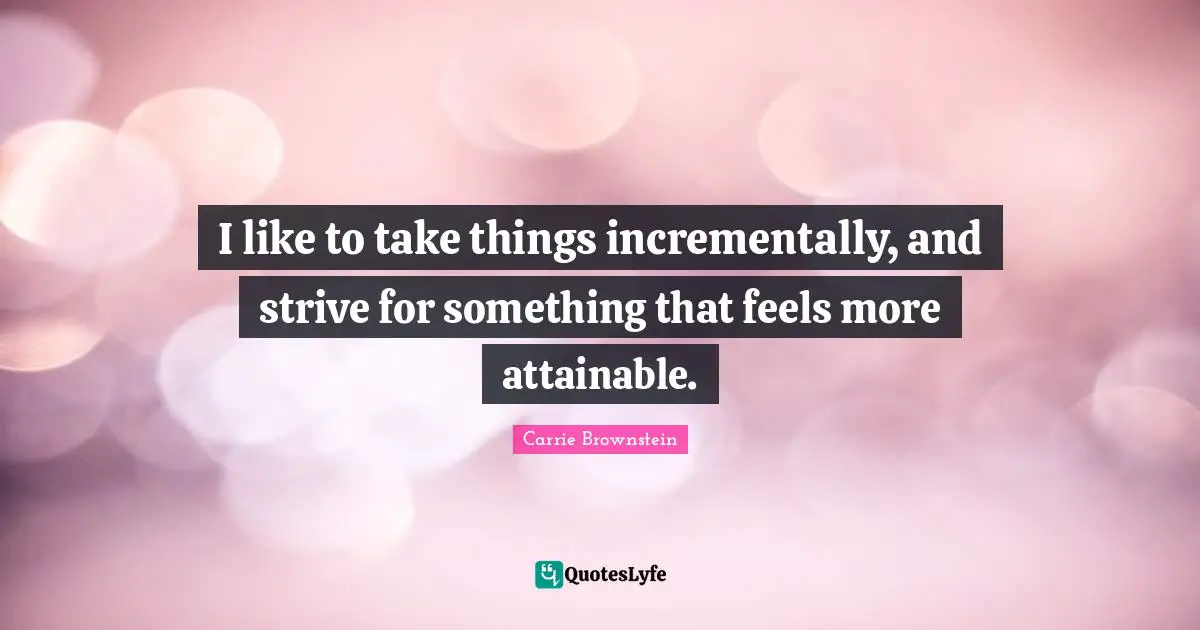I like to take things incrementally, and strive for something that feels more attainable.