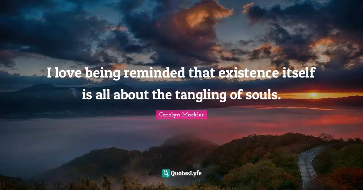 I love being reminded that existence itself is all about the tangling of souls.