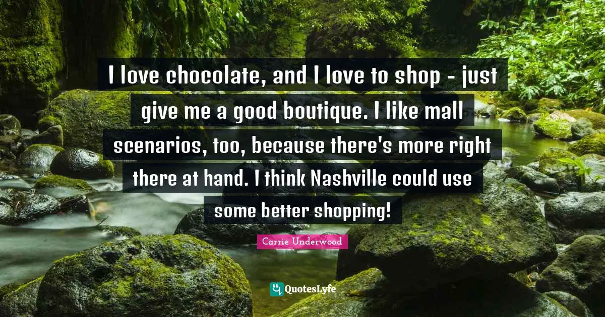I love chocolate, and I love to shop - just give me a good boutique. I like mall scenarios, too, because there's more right there at hand. I think Nashville could use some better shopping!