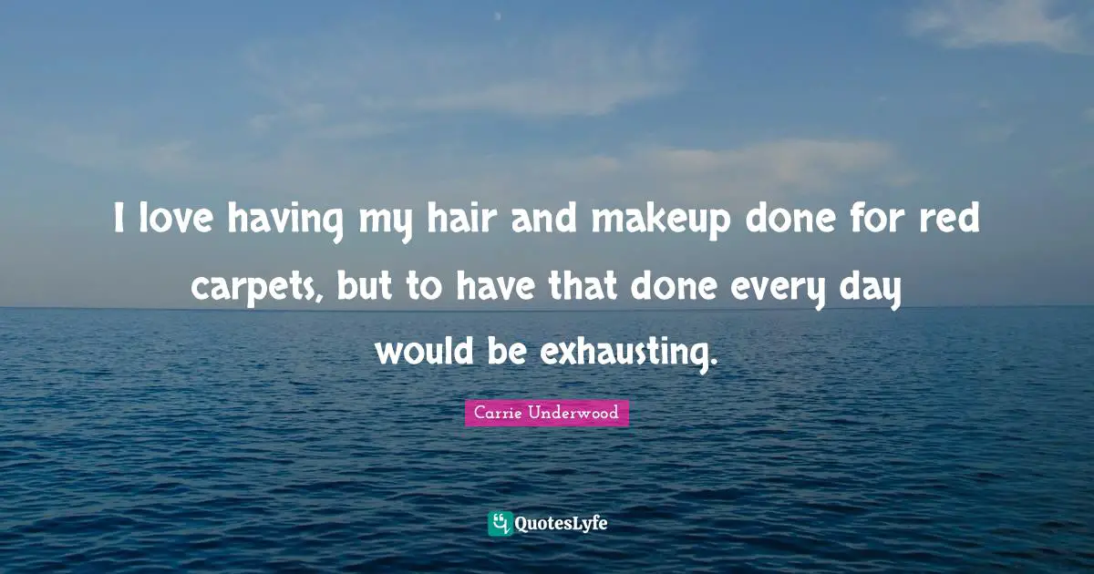 I love having my hair and makeup done for red carpets, but to have that done every day would be exhausting.