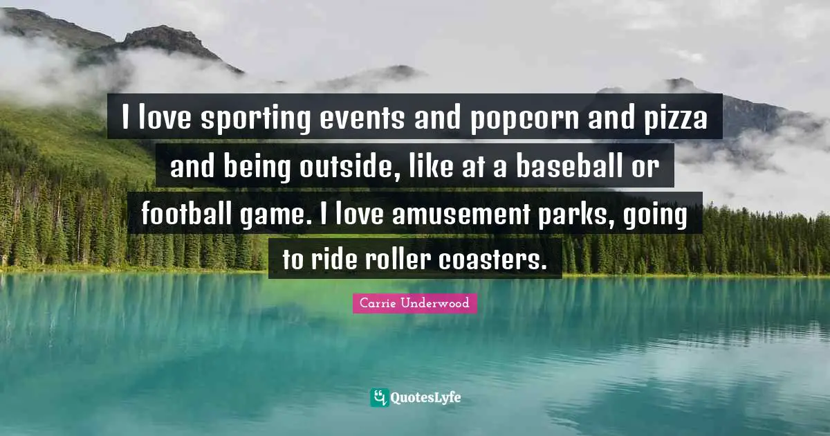 Carrie Underwood Quotes: "I love sporting events and popcorn and pizza and being outside, like at a baseball or football game. I love amusement parks, going to ride roller coasters."