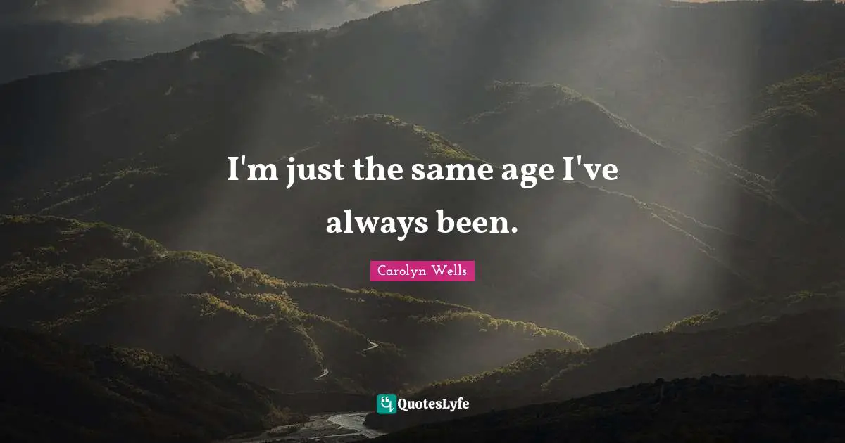 I'm just the same age I've always been.