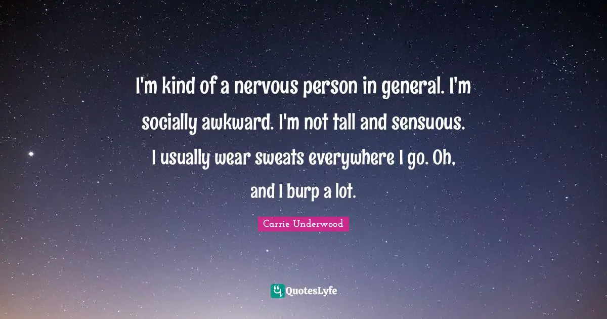 I'm kind of a nervous person in general. I'm socially awkward. I'm not tall and sensuous. I usually wear sweats everywhere I go. Oh, and I burp a lot.
