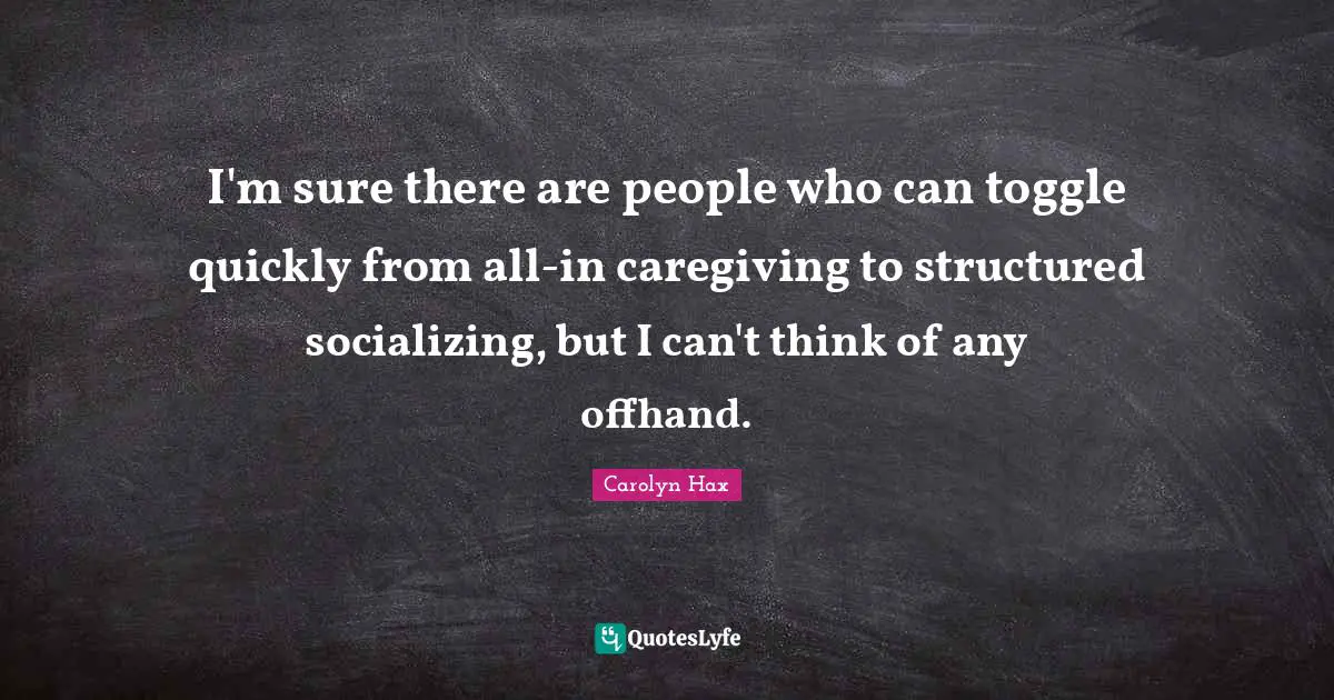 Socializing Quotes: "I'm sure there are people who can toggle quickly from all-in caregiving to structured socializing, but I can't think of any offhand."