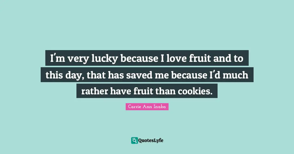 I'm very lucky because I love fruit and to this day, that has saved me because I'd much rather have fruit than cookies.