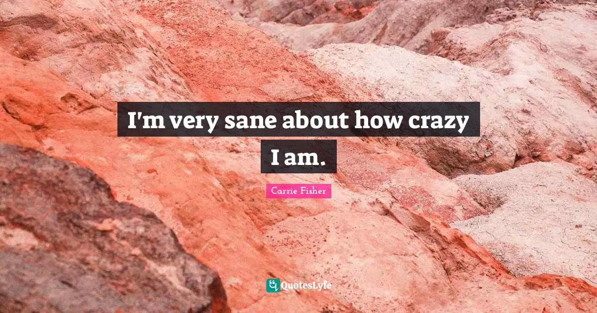 Carrie Fisher Quotes: "I'm very sane about how crazy I am."