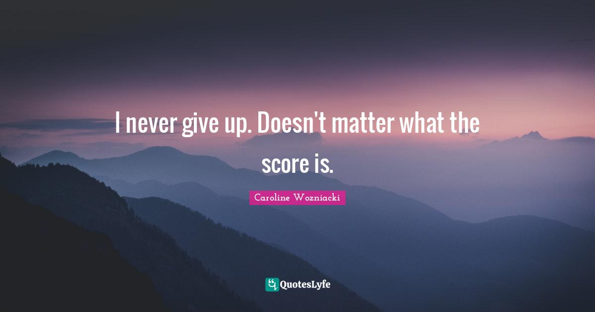 Never Give Up Quotes: "I never give up. Doesn't matter what the score is."