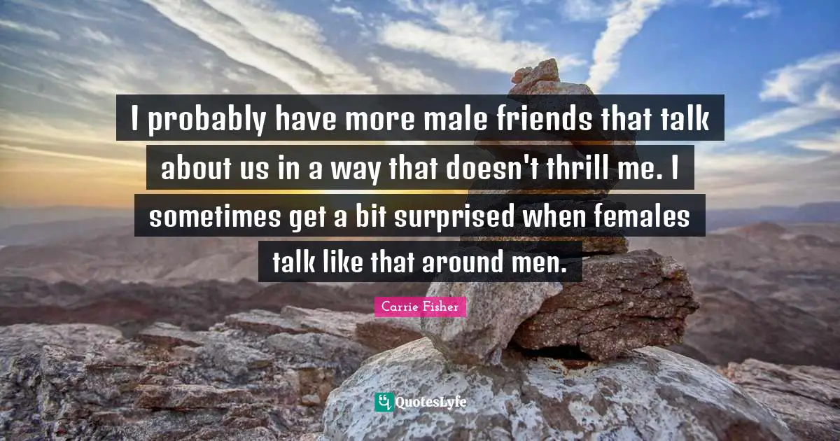 I probably have more male friends that talk about us in a way that doesn't thrill me. I sometimes get a bit surprised when females talk like that around men.